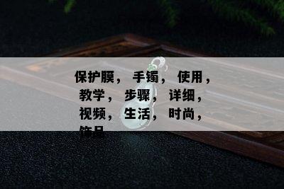 保护膜， 手镯， 使用， 教学， 步骤， 详细， 视频， 生活， 时尚， 饰品