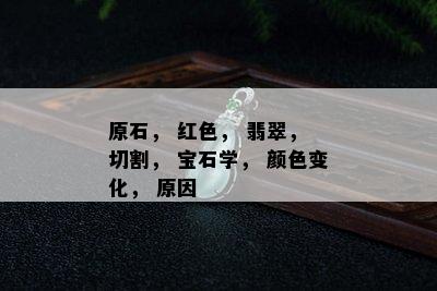 原石， 红色， 翡翠， 切割， 宝石学， 颜色变化， 原因