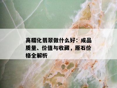 高糯化翡翠做什么好：成品质量、价值与收藏，原石价格全解析