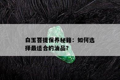 白玉菩提保养秘籍：如何选择最适合的油品？