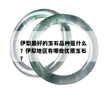 伊梨更好的玉石品种是什么？伊犁地区有哪些优质玉石？