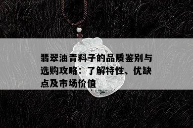 翡翠油青料子的品质鉴别与选购攻略：了解特性、优缺点及市场价值