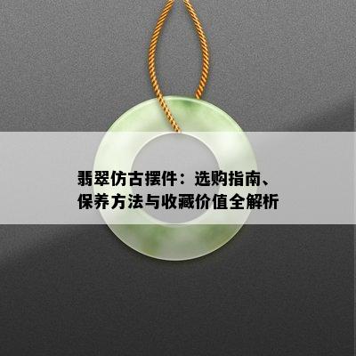 翡翠仿古摆件：选购指南、保养方法与收藏价值全解析