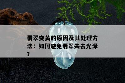 翡翠变黄的原因及其处理方法：如何避免翡翠失去光泽？