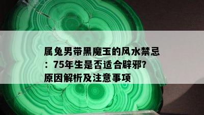 属兔男带黑魔玉的风水禁忌：75年生是否适合辟邪？原因解析及注意事项