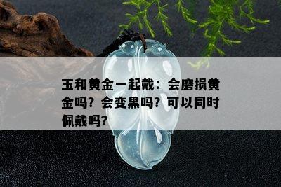 玉和黄金一起戴：会磨损黄金吗？会变黑吗？可以同时佩戴吗？