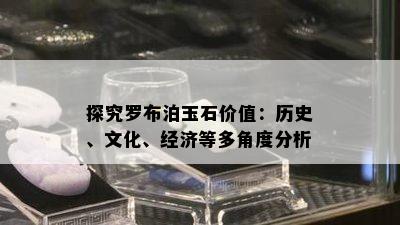 探究罗布泊玉石价值：历史、文化、经济等多角度分析