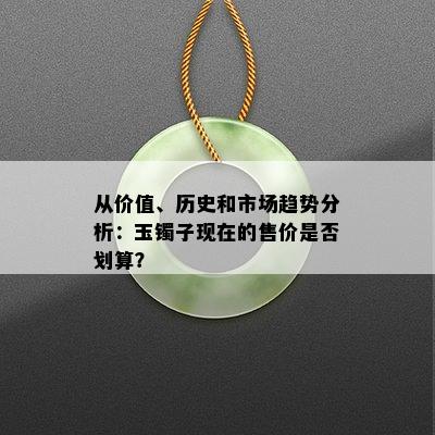 从价值、历史和市场趋势分析：玉镯子现在的售价是否划算？