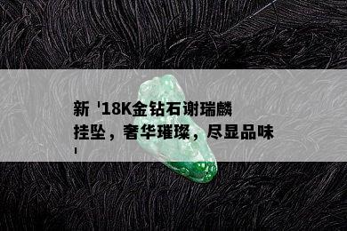 新 '18K金钻石谢瑞麟挂坠，奢华璀璨，尽显品味'