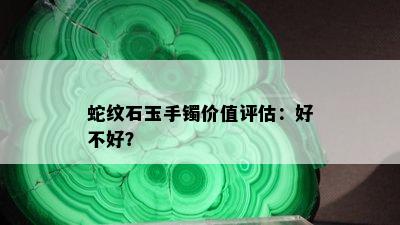 蛇纹石玉手镯价值评估：好不好？