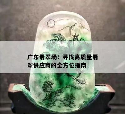 广东翡翠场：寻找高质量翡翠供应商的全方位指南