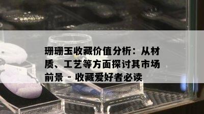 珊珊玉收藏价值分析：从材质、工艺等方面探讨其市场前景 - 收藏爱好者必读