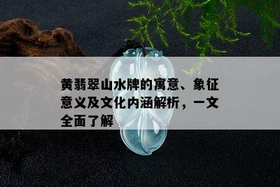 黄翡翠山水牌的寓意、象征意义及文化内涵解析，一文全面了解