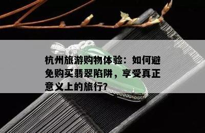 杭州旅游购物体验：如何避免购买翡翠陷阱，享受真正意义上的旅行？