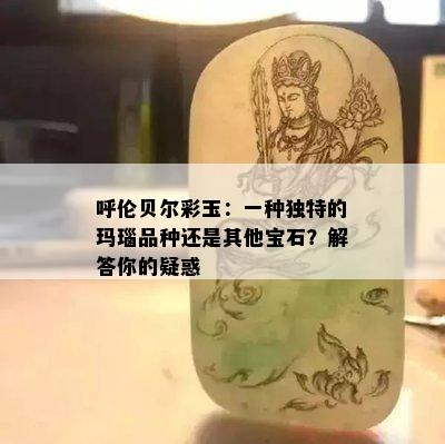 呼伦贝尔彩玉：一种独特的玛瑙品种还是其他宝石？解答你的疑惑