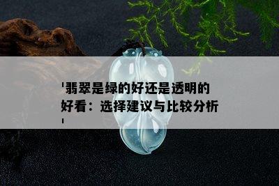 '翡翠是绿的好还是透明的好看：选择建议与比较分析'