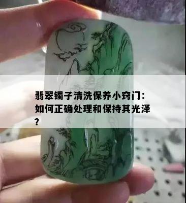 翡翠镯子清洗保养小窍门：如何正确处理和保持其光泽？