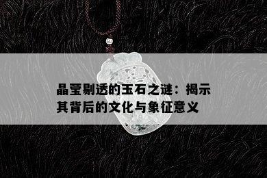 晶莹剔透的玉石之谜：揭示其背后的文化与象征意义