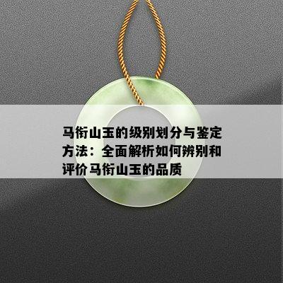 马衔山玉的级别划分与鉴定方法：全面解析如何辨别和评价马衔山玉的品质