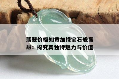 翡翠价格如黄加绿宝石般高昂：探究其独特魅力与价值