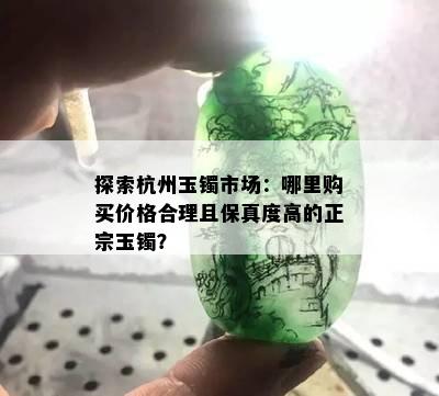 探索杭州玉镯市场：哪里购买价格合理且保真度高的正宗玉镯？