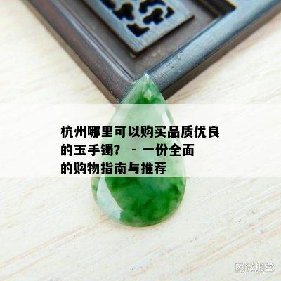 杭州哪里可以购买品质优良的玉手镯？ - 一份全面的购物指南与推荐