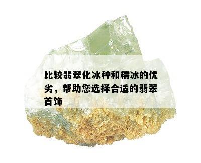 比较翡翠化冰种和糯冰的优劣，帮助您选择合适的翡翠首饰