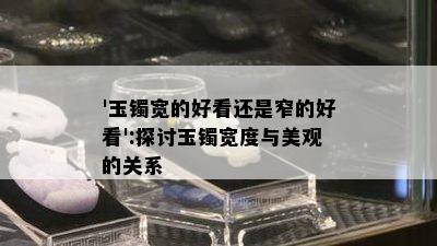 '玉镯宽的好看还是窄的好看':探讨玉镯宽度与美观的关系