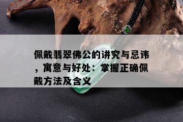 佩戴翡翠佛公的讲究与忌讳，寓意与好处：掌握正确佩戴方法及含义