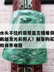 水头不佳的翡翠是否随着佩戴越发光彩照人？解答购买和保养难题