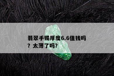 翡翠手镯厚度6.6值钱吗？太薄了吗？