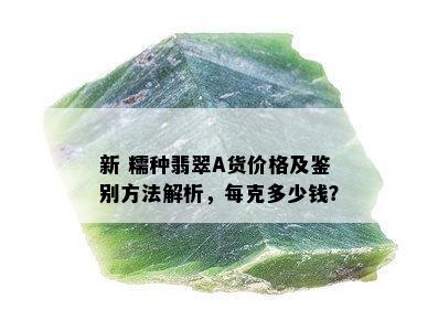 新 糯种翡翠A货价格及鉴别方法解析，每克多少钱？