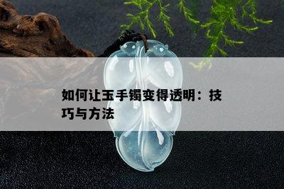 如何让玉手镯变得透明：技巧与方法