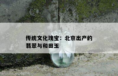 传统文化瑰宝：北京出产的翡翠与和田玉