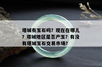 塔城有玉石吗？现在在哪儿？塔城地区是否产玉？有没有塔城玉石交易市场？