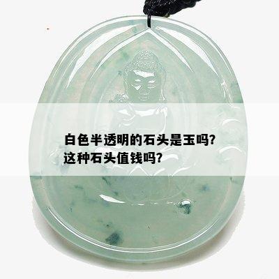 白色半透明的石头是玉吗？这种石头值钱吗？