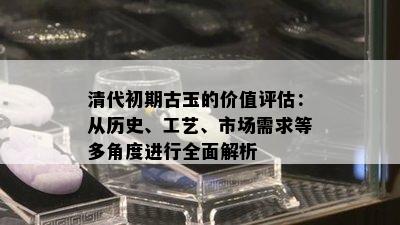 清代初期古玉的价值评估：从历史、工艺、市场需求等多角度进行全面解析