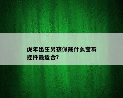 虎年出生男孩佩戴什么宝石挂件最适合？