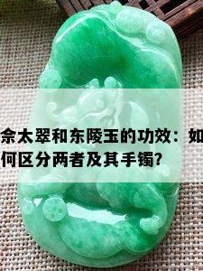 佘太翠和东陵玉的功效：如何区分两者及其手镯？