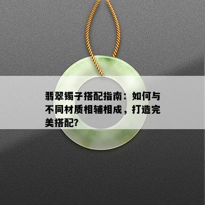 翡翠镯子搭配指南：如何与不同材质相辅相成，打造完美搭配？