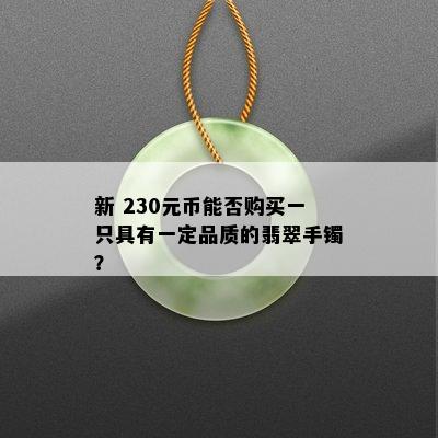 新 230元币能否购买一只具有一定品质的翡翠手镯？