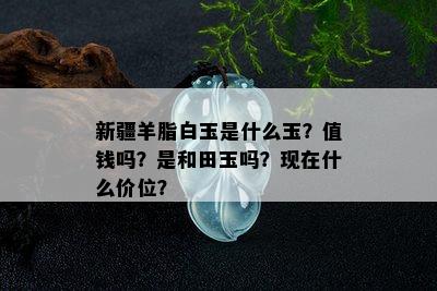 新疆羊脂白玉是什么玉？值钱吗？是和田玉吗？现在什么价位？