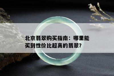 北京翡翠购买指南：哪里能买到性价比超高的翡翠？