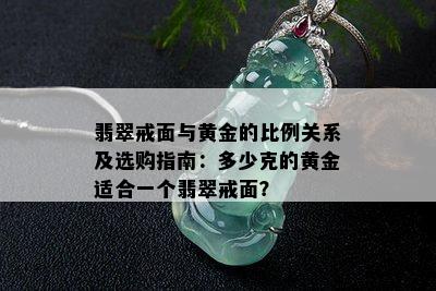 翡翠戒面与黄金的比例关系及选购指南：多少克的黄金适合一个翡翠戒面？