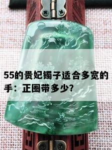 55的贵妃镯子适合多宽的手：正圈带多少？