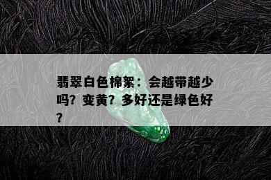 翡翠白色棉絮：会越带越少吗？变黄？多好还是绿色好？