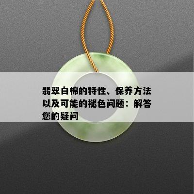 翡翠白棉的特性、保养方法以及可能的褪色问题：解答您的疑问