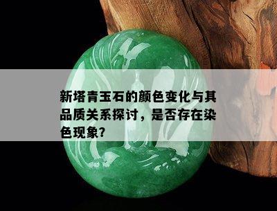 新塔青玉石的颜色变化与其品质关系探讨，是否存在染色现象？