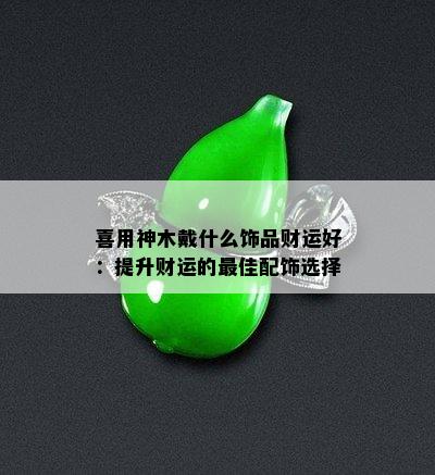 喜用神木戴什么饰品财运好：提升财运的更佳配饰选择