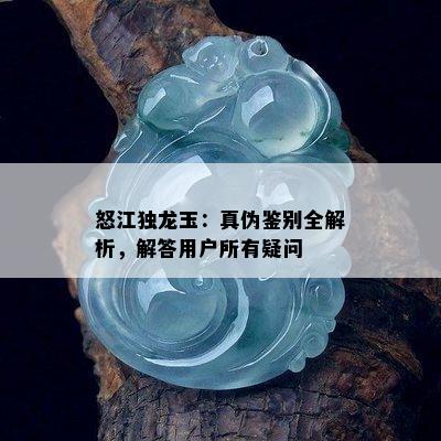 怒江独龙玉：真伪鉴别全解析，解答用户所有疑问